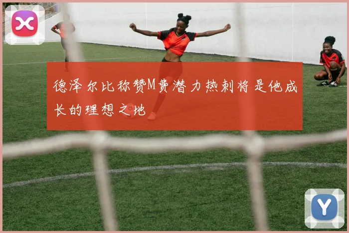 德泽尔比称赞M费潜力热刺将是他成长的理想之地