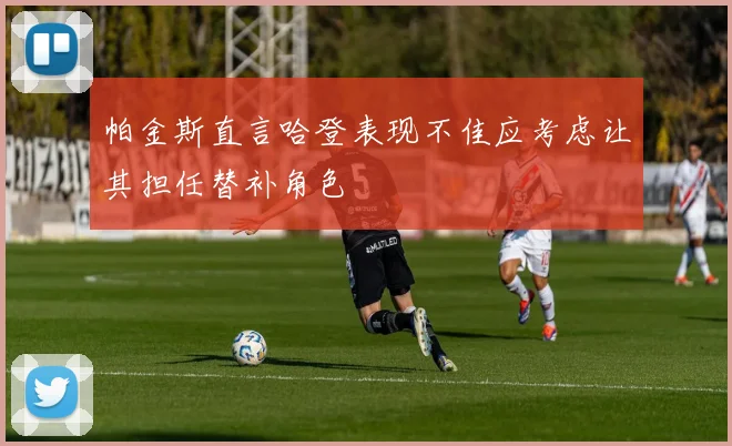 帕金斯直言哈登表现不佳应考虑让其担任替补角色
