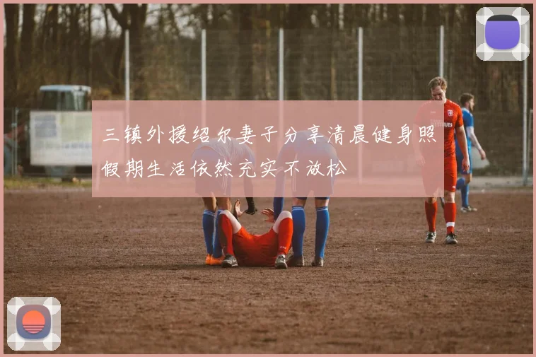 三镇外援绍尔妻子分享清晨健身照假期生活依然充实不放松