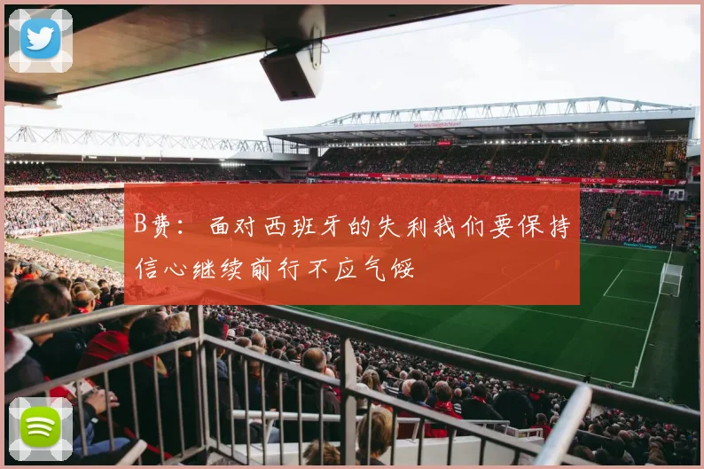 B费：面对西班牙的失利我们要保持信心继续前行不应气馁