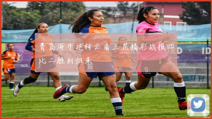 青岛海牛逆转云南玉昆精彩战报四比二胜利归来