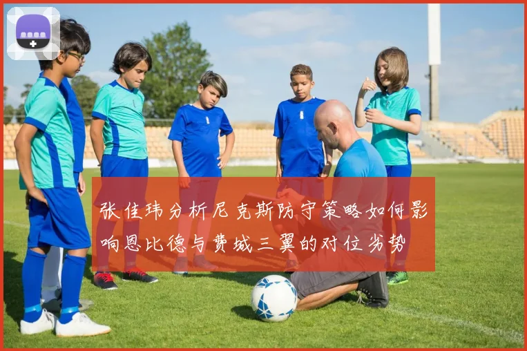 张佳玮分析尼克斯防守策略如何影响恩比德与费城三翼的对位劣势