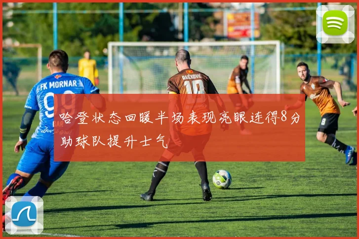 哈登状态回暖半场表现亮眼连得8分助球队提升士气