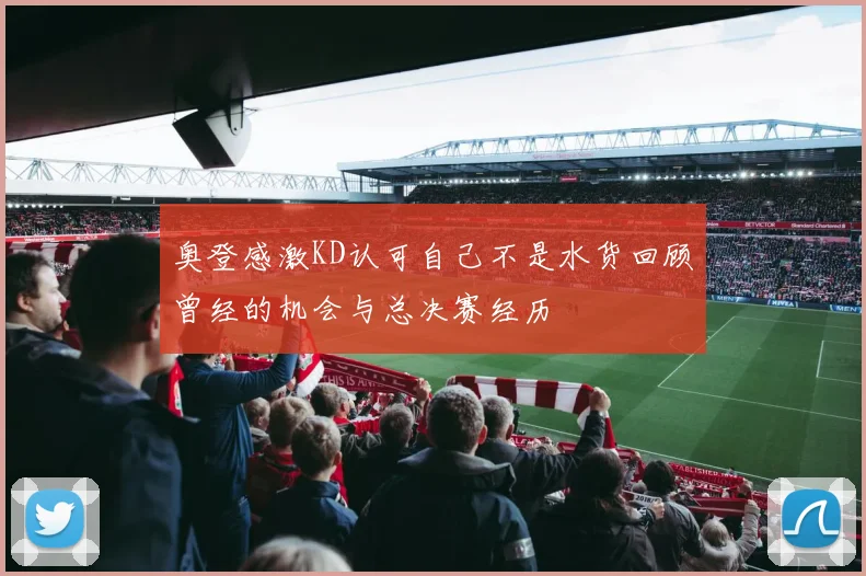 奥登感激KD认可自己不是水货回顾曾经的机会与总决赛经历