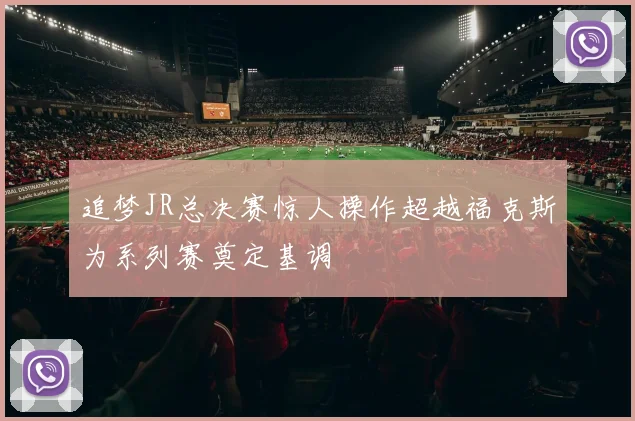 追梦JR总决赛惊人操作超越福克斯为系列赛奠定基调