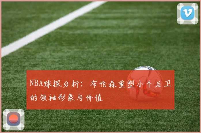 NBA球探分析：布伦森重塑小个后卫的领袖形象与价值