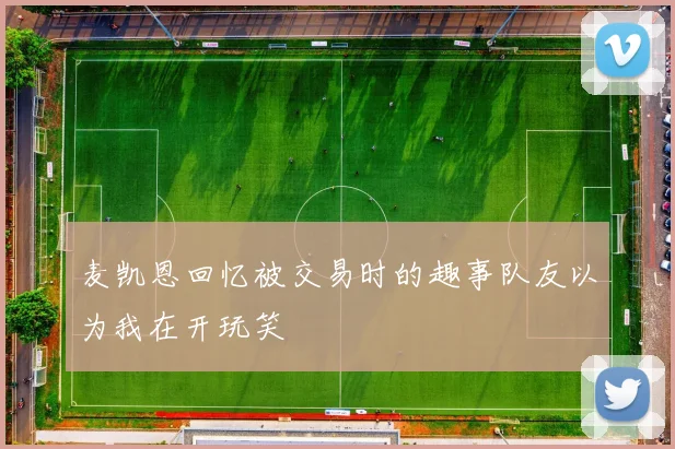 麦凯恩回忆被交易时的趣事队友以为我在开玩笑