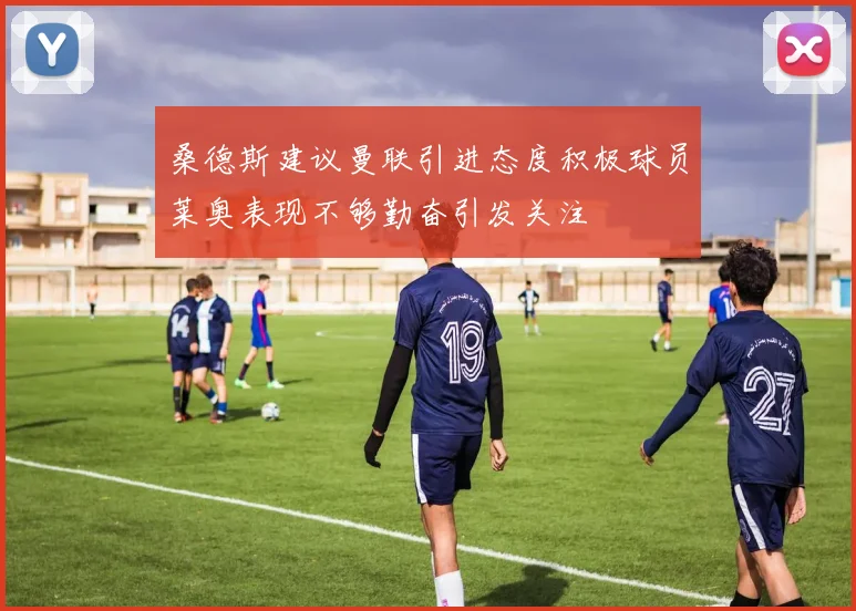 桑德斯建议曼联引进态度积极球员莱奥表现不够勤奋引发关注