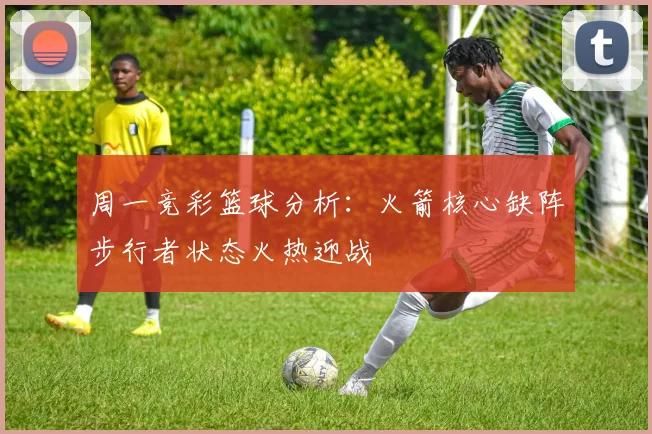 周一竞彩篮球分析：火箭核心缺阵步行者状态火热迎战