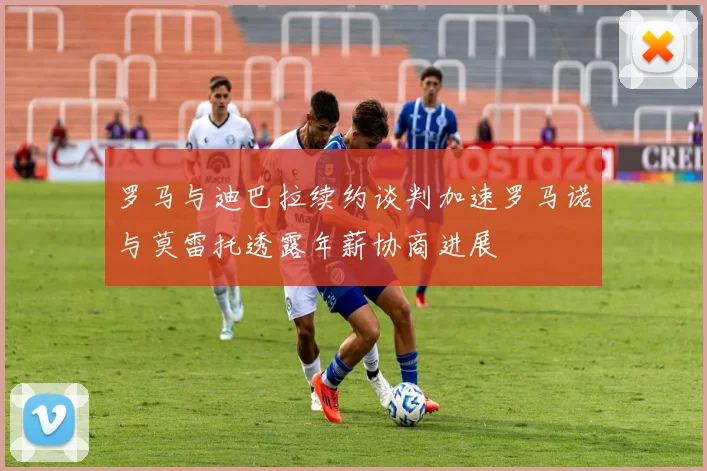 罗马与迪巴拉续约谈判加速罗马诺与莫雷托透露年薪协商进展